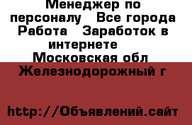 Менеджер по персоналу - Все города Работа » Заработок в интернете   . Московская обл.,Железнодорожный г.